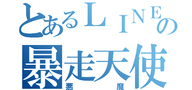 とあるＬＩＮＥの暴走天使（悪魔）