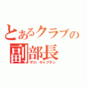 とあるクラブの副部長（ザコ・キャプテン）