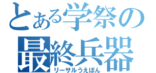 とある学祭の最終兵器（リーサルうえぽん）