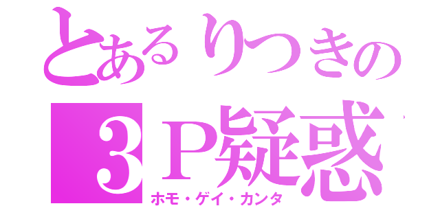 とあるりつきの３Ｐ疑惑（ホモ・ゲイ・カンタ）