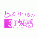 とあるりつきの３Ｐ疑惑（ホモ・ゲイ・カンタ）