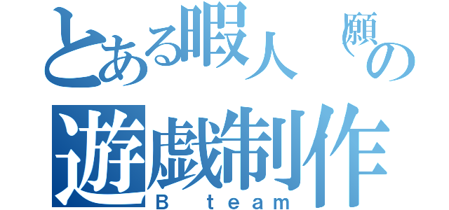 とある暇人（願望）の遊戯制作（Ｂ ｔｅａｍ）