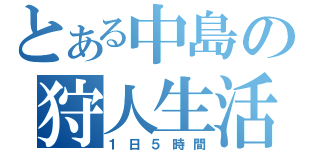 とある中島の狩人生活（１日５時間）