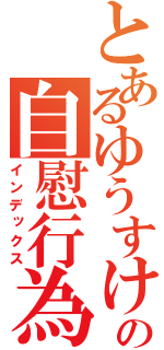 とあるゆうすけの自慰行為（インデックス）