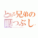 とある兄弟の暇つぶし（アアアアアィィウウウィィ）