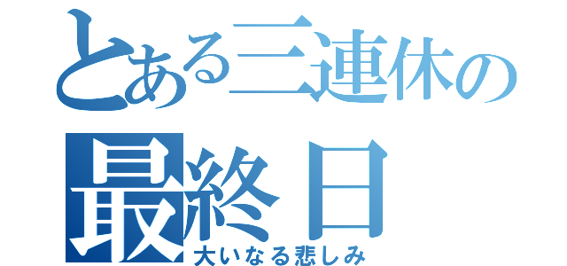 とある三連休の最終日（大いなる悲しみ）