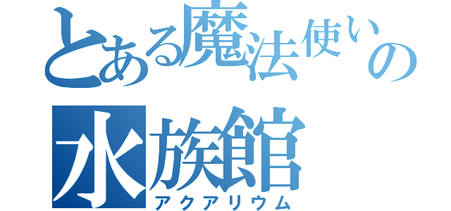 とある魔法使いの水族館（アクアリウム）