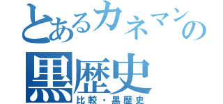 とあるカネマンの黒歴史（比較・黒歴史）