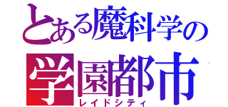 とある魔科学の学園都市（レイドシティ）