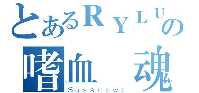 とあるＲＹＬＵの嗜血龍魂（Ｓｕｓａｎｏｗｏ）