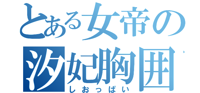 とある女帝の汐妃胸囲（しおっぱい）