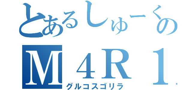 とあるしゅーくりーむのＭ４Ｒ１Ｓ４（グルコスゴリラ）