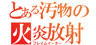 とある汚物の火炎放射（フレイムイーター）