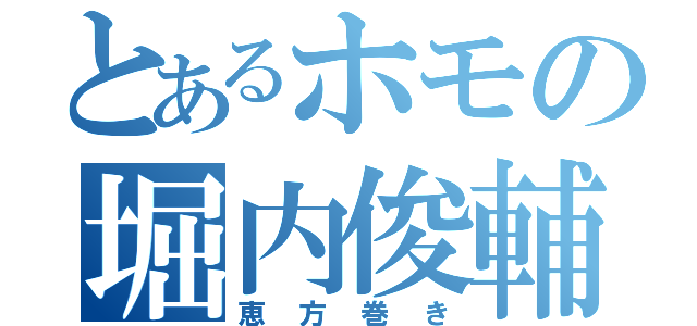 とあるホモの堀内俊輔（恵方巻き）