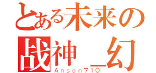 とある未来の战神＿幻影（Ａｎｓｏｎ７１０）