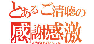 とあるご清聴の感謝感激（ありがとうございました）