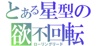 とある星型の欲不回転（ローリングリード）