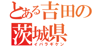 とある吉田の茨城県（イバラギケン）