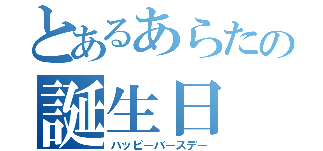 とあるあらたの誕生日（ハッピーバースデー）