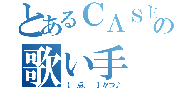 とあるＣＡＳ主      の歌い手（【 点、 】かつ♪）