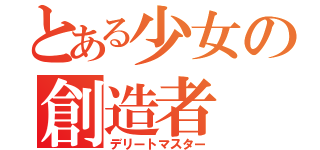 とある少女の創造者（デリートマスター）