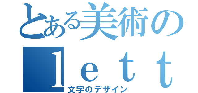 とある美術のｌｅｔｔｅｒ ｄｅｓｉｇｎ（文字のデザイン）