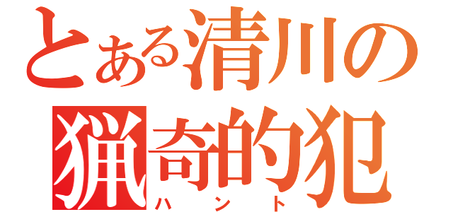 とある清川の猟奇的犯行（ハント）