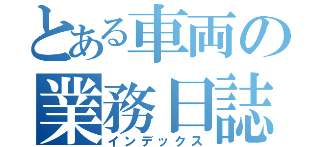 とある車両の業務日誌（インデックス）