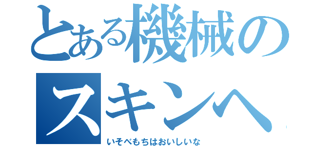 とある機械のスキンヘッド（いそべもちはおいしいな）