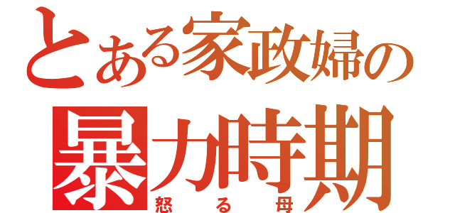 とある家政婦の暴力時期（怒る母）