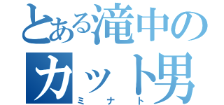 とある滝中のカット男（ミナト）