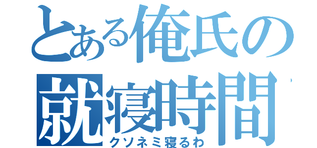 とある俺氏の就寝時間（クソネミ寝るわ）