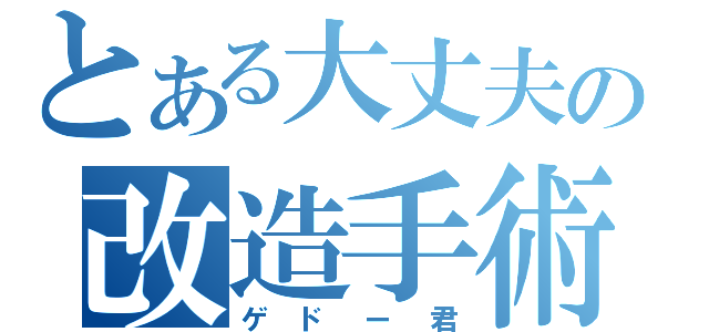 とある大丈夫の改造手術（ゲドー君）