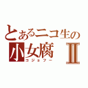 とあるニコ生の小女腐Ⅱ（コジョフー）