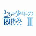 とある少年の夏休みⅡ（宿題地獄）