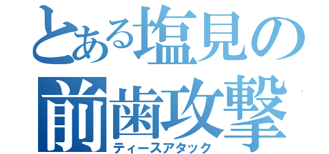 とある塩見の前歯攻撃（ティースアタック）