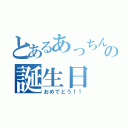 とあるあっちんの誕生日（おめでとう！！）