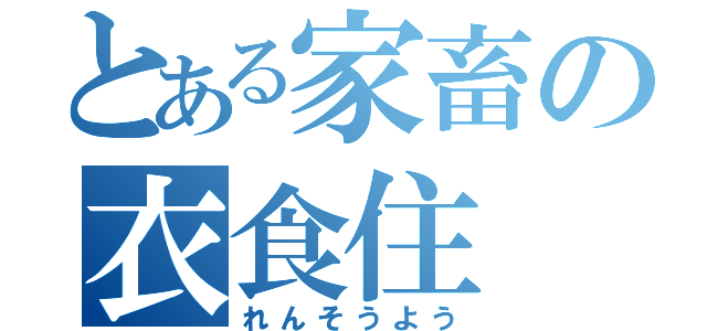 とある家畜の衣食住（れんそうよう）