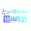 とある都知事の独裁政治（エゴイズム）