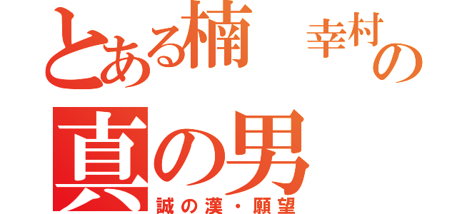 とある楠 幸村の真の男（誠の漢・願望）