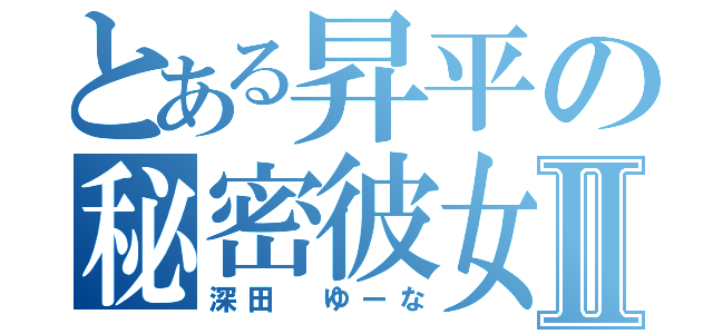 とある昇平の秘密彼女Ⅱ（深田 ゆーな）