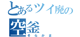 とあるツイ廃の空釜（そらかま）