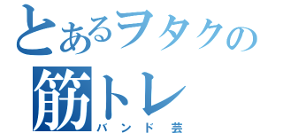 とあるヲタクの筋トレ（バンド芸）