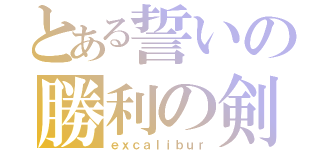 とある誓いの勝利の剣（ｅｘｃａｌｉｂｕｒ）