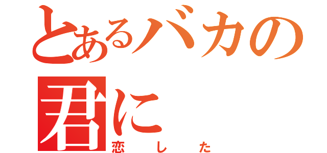 とあるバカの君に（恋した）