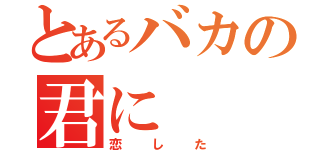 とあるバカの君に（恋した）