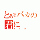 とあるバカの君に（恋した）