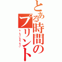 とある時間のプリント祭（も、もぉいちまぅわぁい）