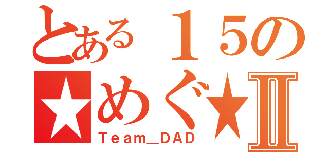 とある１５の★めぐ★Ⅱ（Ｔｅａｍ＿ＤＡＤ）