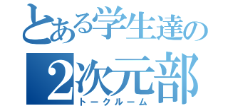 とある学生達の２次元部屋（トークルーム）